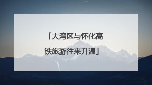 大湾区与怀化高铁旅游往来升温