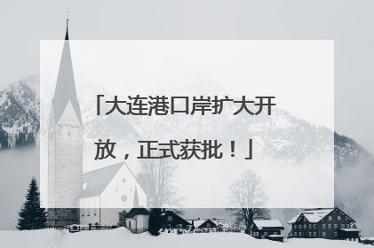 大连港口岸扩大开放，正式获批！