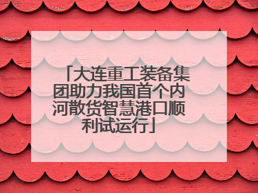 大连重工装备集团助力我国首个内河散货智慧港口顺利试运行