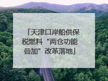 天津口岸船供保税燃料“两仓功能叠加”改革落地