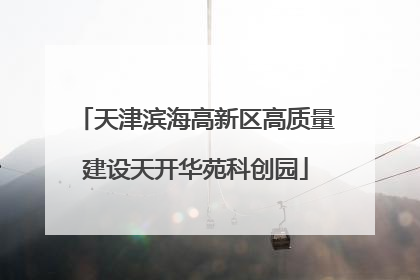 天津滨海高新区高质量建设天开华苑科创园