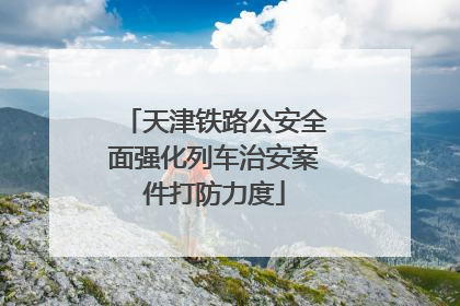天津铁路公安全面强化列车治安案件打防力度
