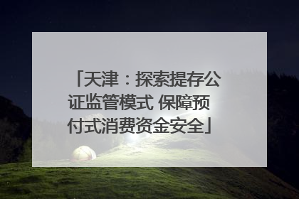 天津：探索提存公证监管模式 保障预付式消费资金安全