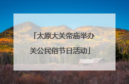 太原大关帝庙举办关公民俗节日活动