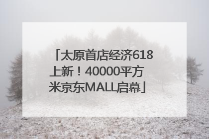 太原首店经济618上新！40000平方米京东MALL启幕