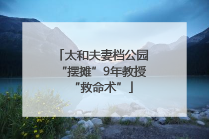 太和夫妻档公园“摆摊”9年教授“救命术”