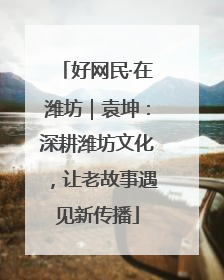 好网民·在潍坊｜袁坤：深耕潍坊文化，让老故事遇见新传播