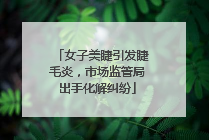 女子美睫引发睫毛炎，市场监管局出手化解纠纷