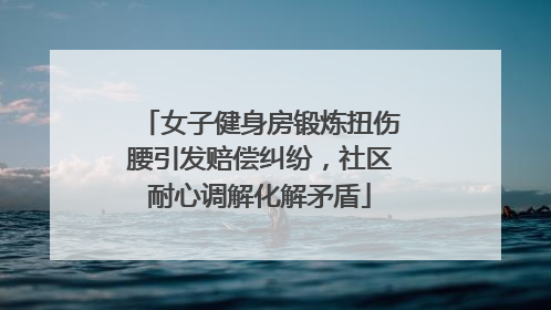女子健身房锻炼扭伤腰引发赔偿纠纷，社区耐心调解化解矛盾