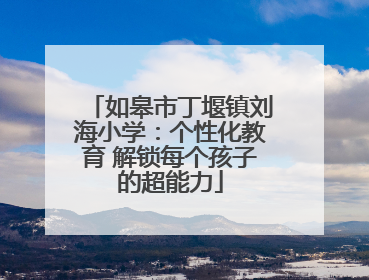如皋市丁堰镇刘海小学：个性化教育 解锁每个孩子的超能力