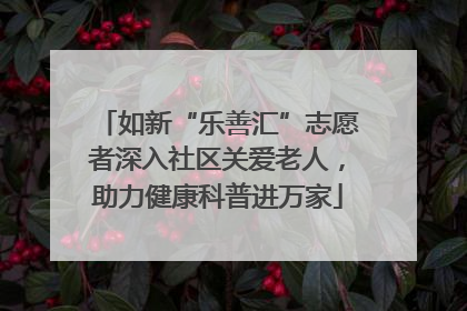 如新“乐善汇”志愿者深入社区关爱老人，助力健康科普进万家