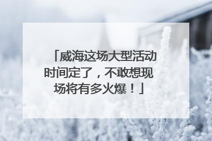 威海这场大型活动时间定了，不敢想现场将有多火爆！