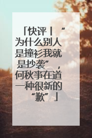 快评丨“为什么别人是撞衫我就是抄袭”，何秋亊在道一种很新的“歉”