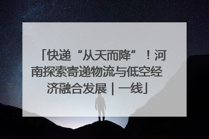 快递“从天而降”！河南探索寄递物流与低空经济融合发展｜一线