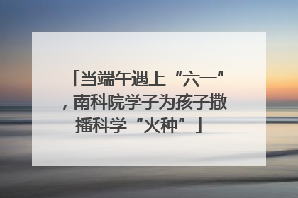 当端午遇上“六一”，南科院学子为孩子撒播科学“火种”