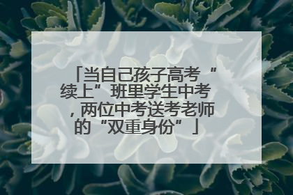 当自己孩子高考“续上”班里学生中考，两位中考送考老师的“双重身份”