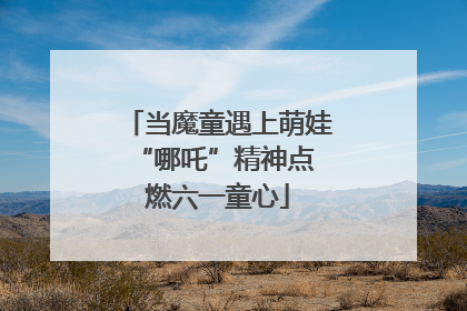 当魔童遇上萌娃 “哪吒”精神点燃六一童心