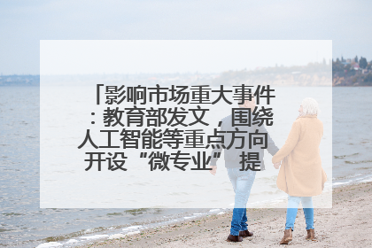 影响市场重大事件：教育部发文，围绕人工智能等重点方向开设“微专业” 提升就业能力