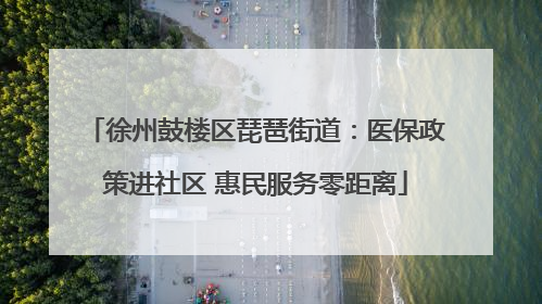 徐州鼓楼区琵琶街道：医保政策进社区 惠民服务零距离