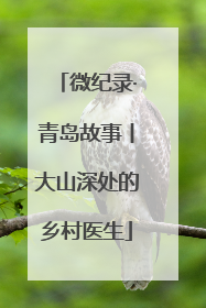 微纪录·青岛故事丨大山深处的乡村医生
