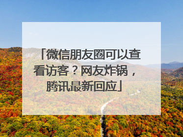 微信朋友圈可以查看访客？网友炸锅，腾讯最新回应