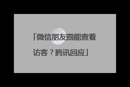 微信朋友圈能查看访客？腾讯回应