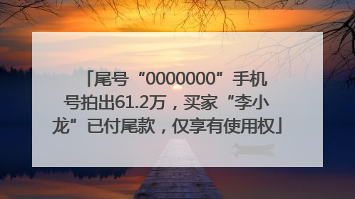 尾号“0000000”手机号拍出61.2万，买家“李小龙”已付尾款，仅享有使用权