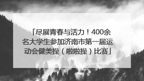 尽展青春与活力！400余名大学生参加济南市第一届运动会健美操（啦啦操）比赛