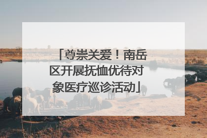 尊崇关爱！南岳区开展抚恤优待对象医疗巡诊活动