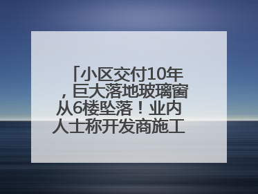 小区交付10年，巨大落地玻璃窗从6楼坠落！业内人士称开发商施工存严重隐患
