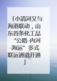 小清河又与海港联动，山东首条化工品“公路-内河-海运”多式联运通道开通