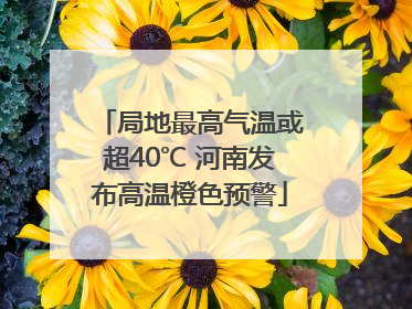 局地最高气温或超40℃ 河南发布高温橙色预警