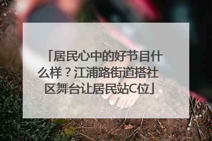 居民心中的好节目什么样？江浦路街道搭社区舞台让居民站C位