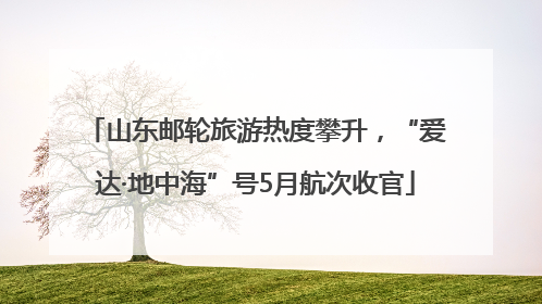 山东邮轮旅游热度攀升，“爱达·地中海”号5月航次收官