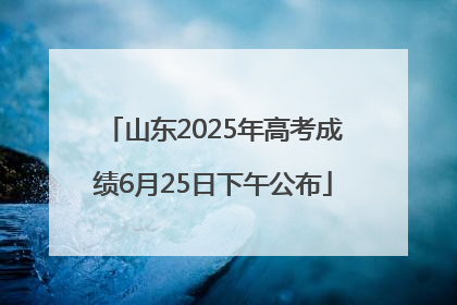 山东2025年高考成绩6月25日下午公布
