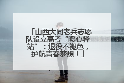 山西大同老兵志愿队设立高考“暖心驿站”：退役不褪色，护航青春梦想！