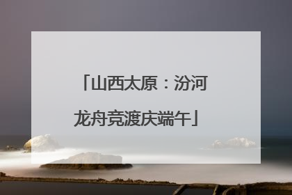 山西太原：汾河龙舟竞渡庆端午