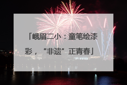 峨眉二小：童笔绘漆彩，“非遗”正青春