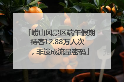 崂山风景区端午假期待客12.88万人次，非遗成流量密码