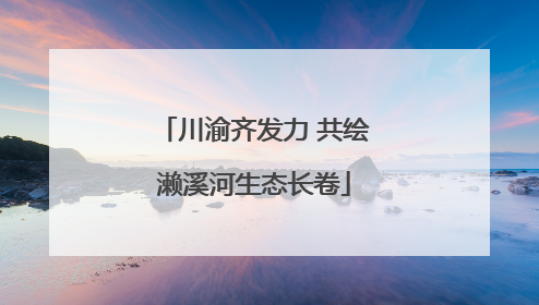 川渝齐发力 共绘濑溪河生态长卷