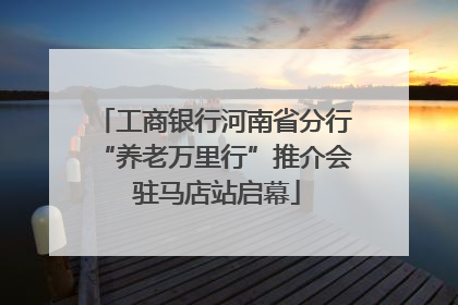 工商银行河南省分行“养老万里行”推介会 驻马店站启幕