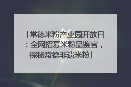常德米粉产业园开放日：全网招募米粉品鉴官，探秘常德非遗米粉