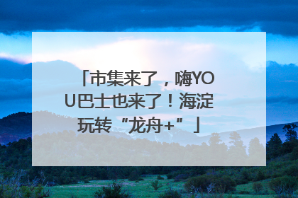 市集来了，嗨YOU巴士也来了！海淀玩转“龙舟+”