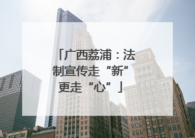 广西荔浦：法制宣传走“新”更走“心”