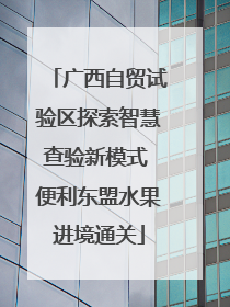 广西自贸试验区探索智慧查验新模式 便利东盟水果进境通关