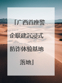 广西首座警企联建沉浸式防诈体验基地落地