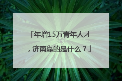 年增15万青年人才，济南靠的是什么？