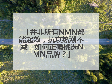 并非所有NMN都能起效，抗衰热潮不减，如何正确挑选NMN品牌？