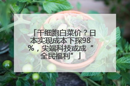 干细胞白菜价？日本实现成本下探98%，尖端科技或成“全民福利”