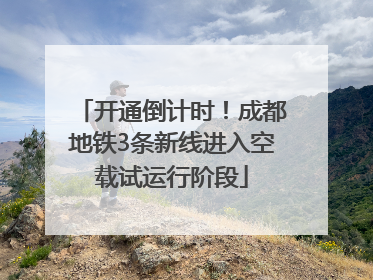 开通倒计时！成都地铁3条新线进入空载试运行阶段